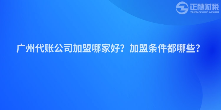 廣州代賬公司加盟哪家好？加盟條件都哪些？