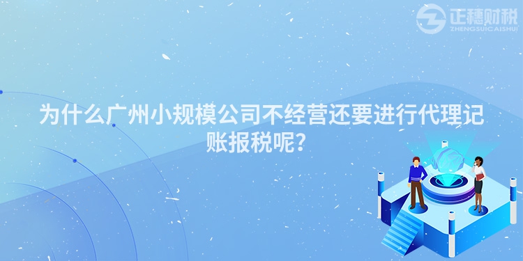 為什么廣州小規(guī)模公司不經(jīng)營還要進(jìn)行代理記賬報(bào)稅呢？