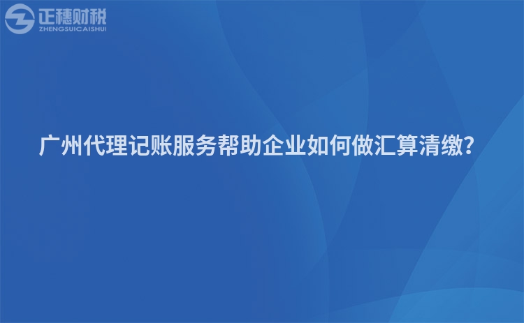 廣州代理記賬服務(wù)幫助企業(yè)如何做匯算清繳？