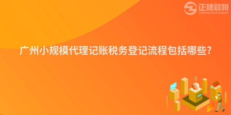 廣州小規(guī)模代理記賬稅務(wù)登記流程包括哪些?