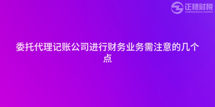 委托代理記賬公司進(jìn)行財(cái)務(wù)業(yè)務(wù)需注意的幾個(gè)點(diǎn)