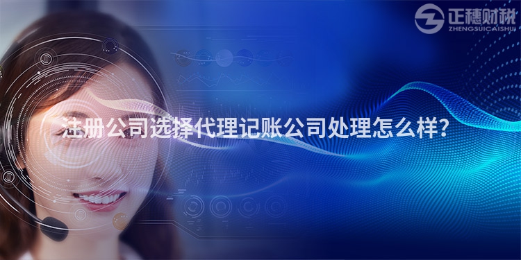 注冊(cè)公司選擇代理記賬公司處理怎么樣？