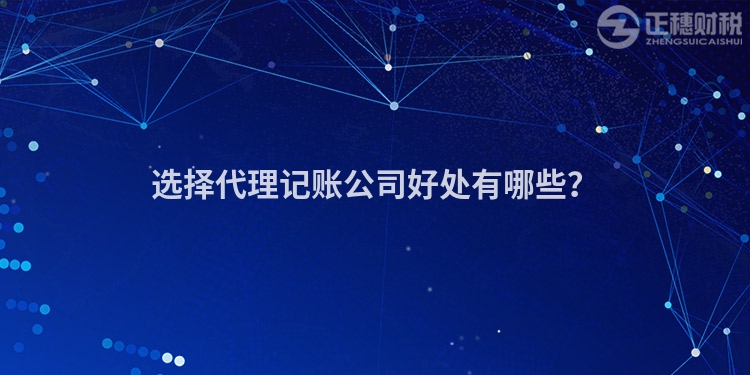 選擇代理記賬公司好處有哪些？