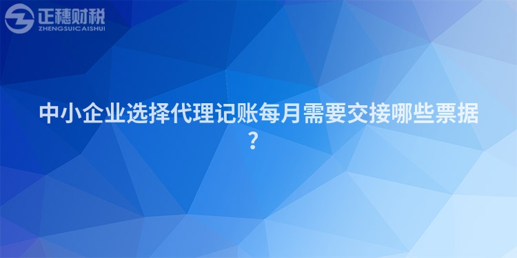 中小企業(yè)選擇代理記賬每月需要交接哪些票據(jù)？