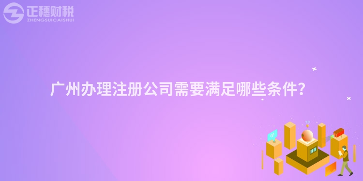 廣州辦理注冊公司需要滿足哪些條件？