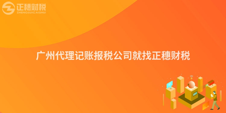 廣州代理記賬報稅公司就找正穗財稅