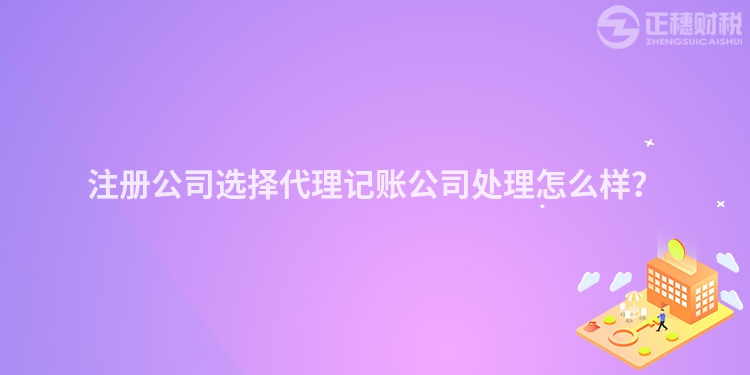注冊公司選擇代理記賬公司處理怎么樣？