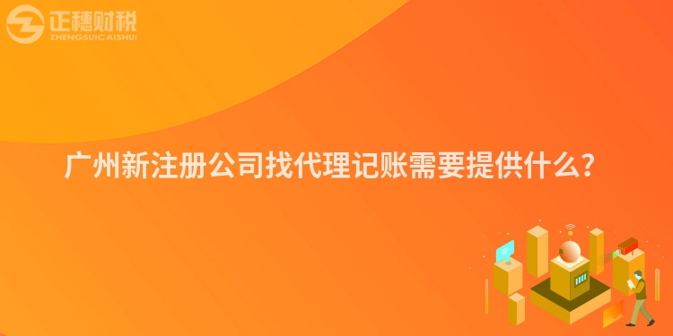 廣州新注冊公司找代理記賬需要提供什么？