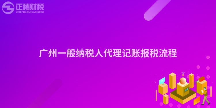廣州一般納稅人代理記賬報稅流程