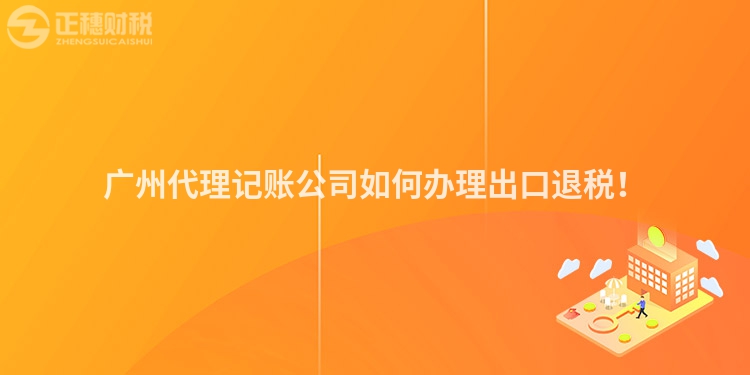 廣州代理記賬公司如何辦理出口退稅！