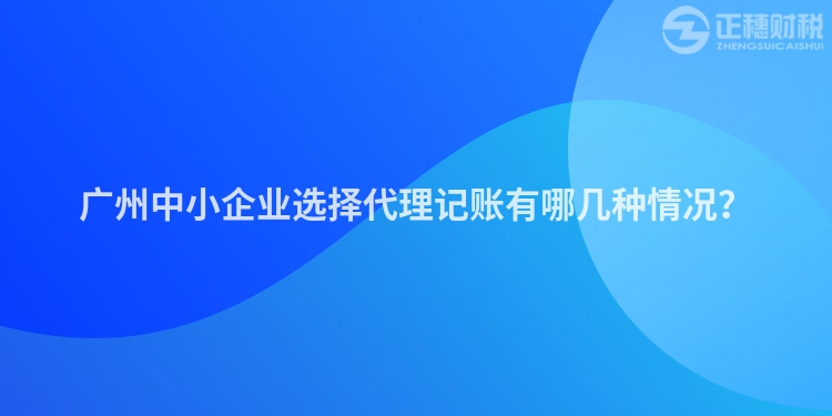 廣州中小企業(yè)選擇代理記賬有哪幾種情況？
