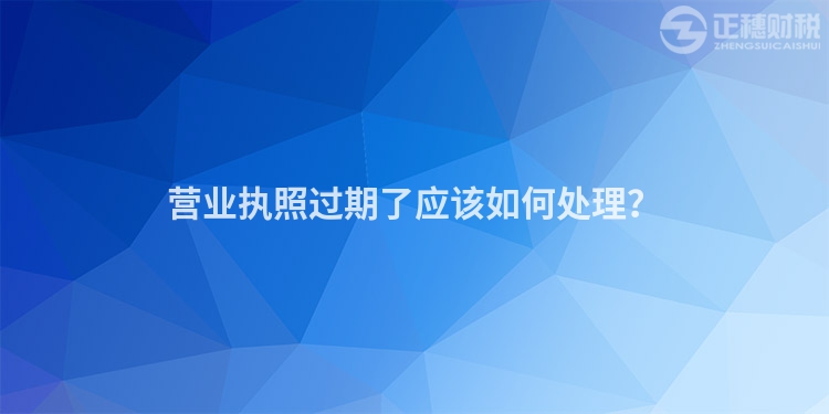 營業(yè)執(zhí)照過期了應(yīng)該如何處理？