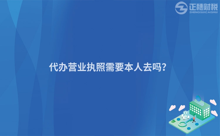 代辦營業(yè)執(zhí)照需要本人去嗎？