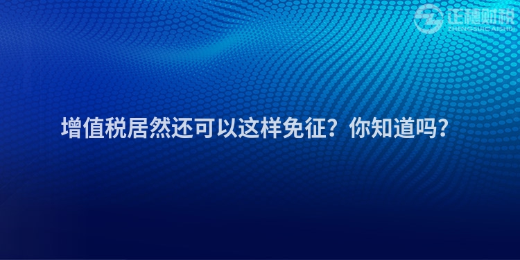 增值稅居然還可以這樣免征？你知道嗎？