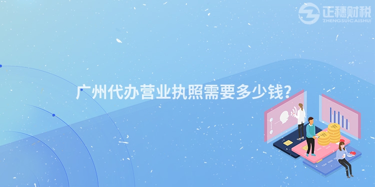 廣州代辦營(yíng)業(yè)執(zhí)照需要多少錢？