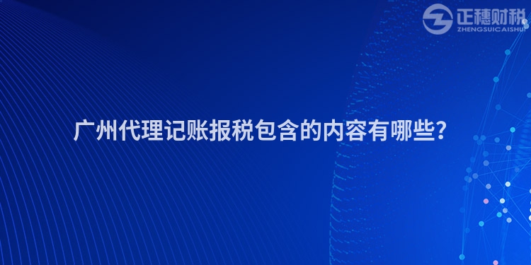 廣州代理記賬報稅包含的內(nèi)容有哪些？