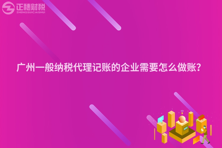 廣州一般納稅代理記賬的企業(yè)需要怎么做賬？
