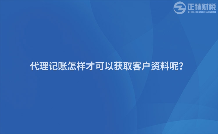 代理記賬怎樣才可以獲取客戶資料呢？
