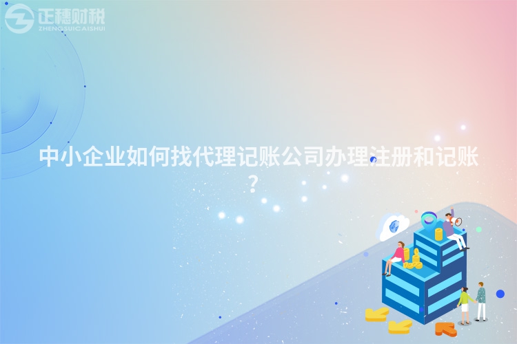 中小企業(yè)如何找代理記賬公司辦理注冊和記賬？