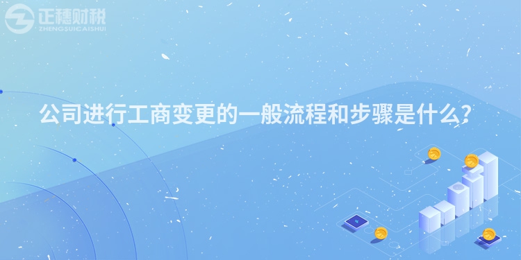 公司進(jìn)行工商變更的一般流程和步驟是什么？