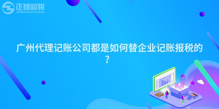 廣州代理記賬公司都是如何替企業(yè)記賬報(bào)稅的？