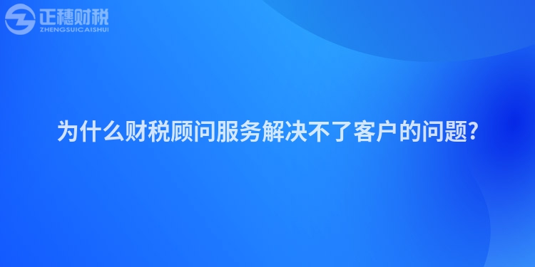 為什么財(cái)稅顧問服務(wù)解決不了客戶的問題?