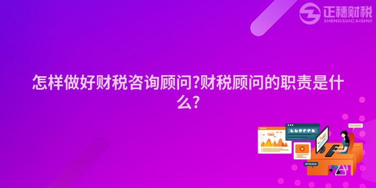 怎樣做好財稅咨詢顧問?財稅顧問的職責(zé)是什么?