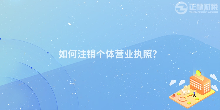 如何注銷個(gè)體營(yíng)業(yè)執(zhí)照？