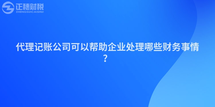 代理記賬公司可以幫助企業(yè)處理哪些財(cái)務(wù)事情？