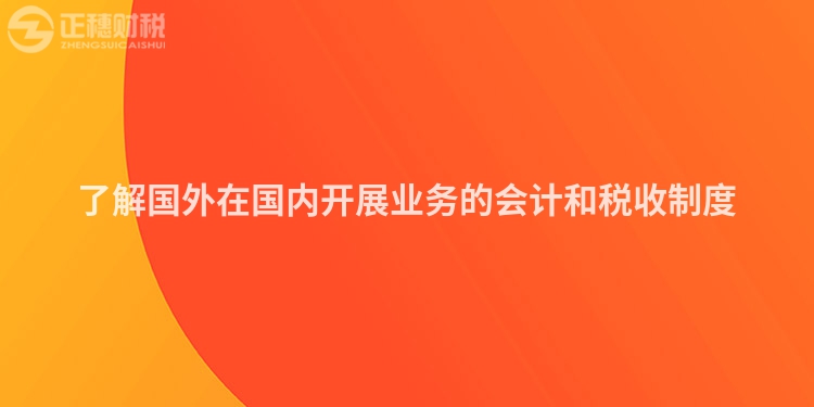 了解國外在國內(nèi)開展業(yè)務(wù)的會(huì)計(jì)和稅收制度