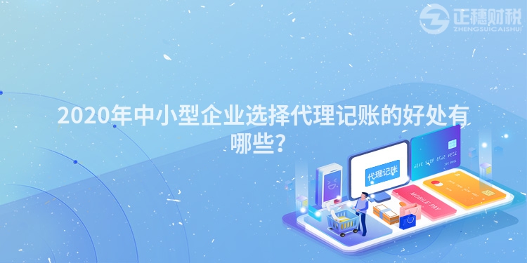2020年中小型企業(yè)選擇代理記賬的好處有哪些？