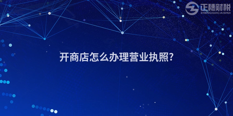 開(kāi)商店怎么辦理營(yíng)業(yè)執(zhí)照?