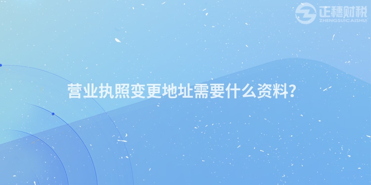營業(yè)執(zhí)照變更地址需要什么資料？