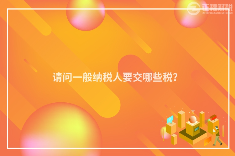 請問一般納稅人要交哪些稅？