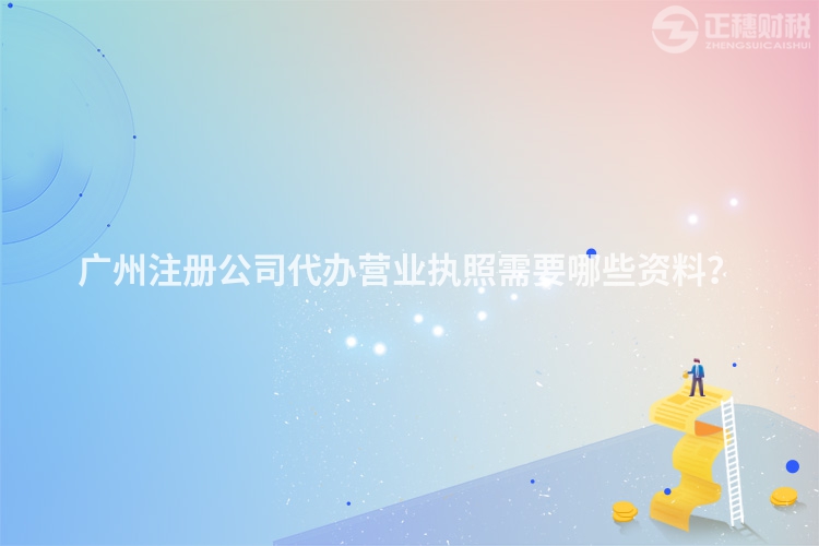 廣州注冊公司代辦營業(yè)執(zhí)照需要哪些資料？