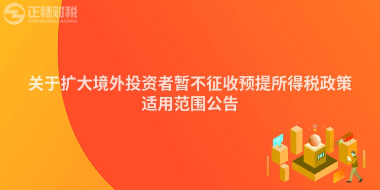 關(guān)于擴(kuò)大境外投資者暫不征收預(yù)提所得稅政策適用范圍公告