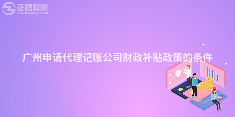 廣州申請(qǐng)代理記賬公司財(cái)政補(bǔ)貼政策的條件