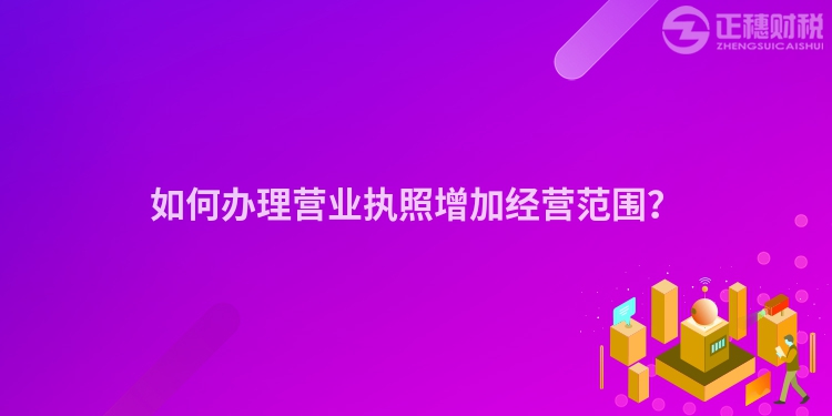 如何辦理營(yíng)業(yè)執(zhí)照增加經(jīng)營(yíng)范圍？