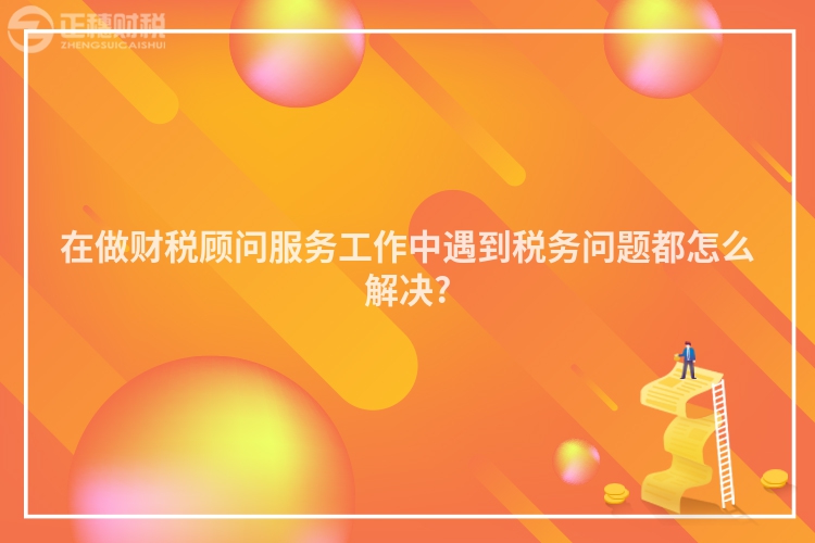 在做財稅顧問服務(wù)工作中遇到稅務(wù)問題都怎么解決?