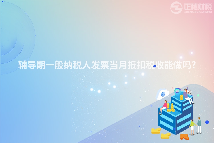 輔導期一般納稅人發(fā)票當月抵扣稅收能做嗎?
