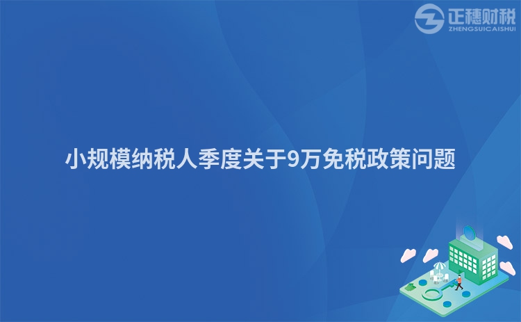 小規(guī)模納稅人季度關于9萬免稅政策問題