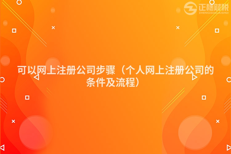 可以網(wǎng)上注冊公司步驟(個(gè)人網(wǎng)上注冊公司的條件及流程)