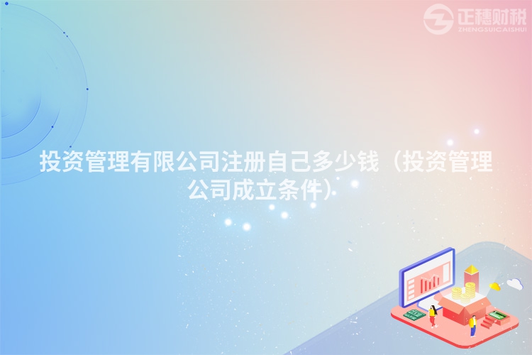 投資管理有限公司注冊自己多少錢（投資管理公司成立條件）