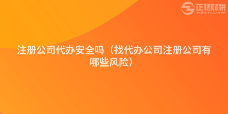 注冊公司代辦安全嗎（找代辦公司注冊公司有哪些風(fēng)險）