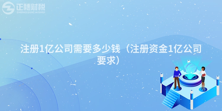 注冊(cè)1億公司需要多少錢（注冊(cè)資金1億公司要求）
