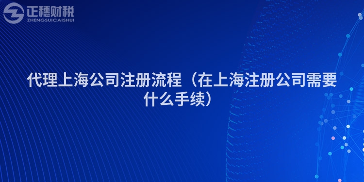 代理上海公司注冊流程（在上海注冊公司需要什么手續(xù)）
