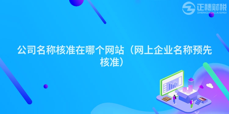 公司名稱(chēng)核準(zhǔn)在哪個(gè)網(wǎng)站（網(wǎng)上企業(yè)名稱(chēng)預(yù)先核準(zhǔn)）