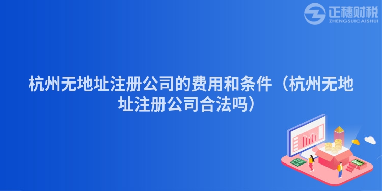 杭州無地址注冊公司的費用和條件（杭州無地址注冊公司合法嗎）
