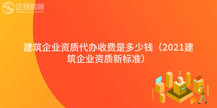 建筑企業(yè)資質(zhì)代辦收費(fèi)是多少錢(2021建筑企業(yè)資質(zhì)新標(biāo)準(zhǔn))