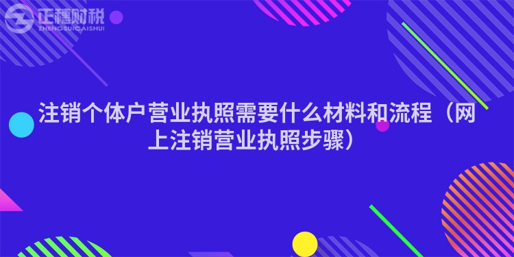 注銷個(gè)體戶營(yíng)業(yè)執(zhí)照需要什么材料和流程(網(wǎng)上注銷營(yíng)業(yè)執(zhí)照步驟)